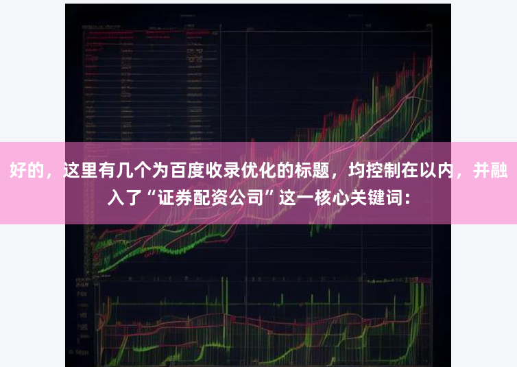 好的，这里有几个为百度收录优化的标题，均控制在以内，并融入了“证券配资公司”这一核心关键词：
