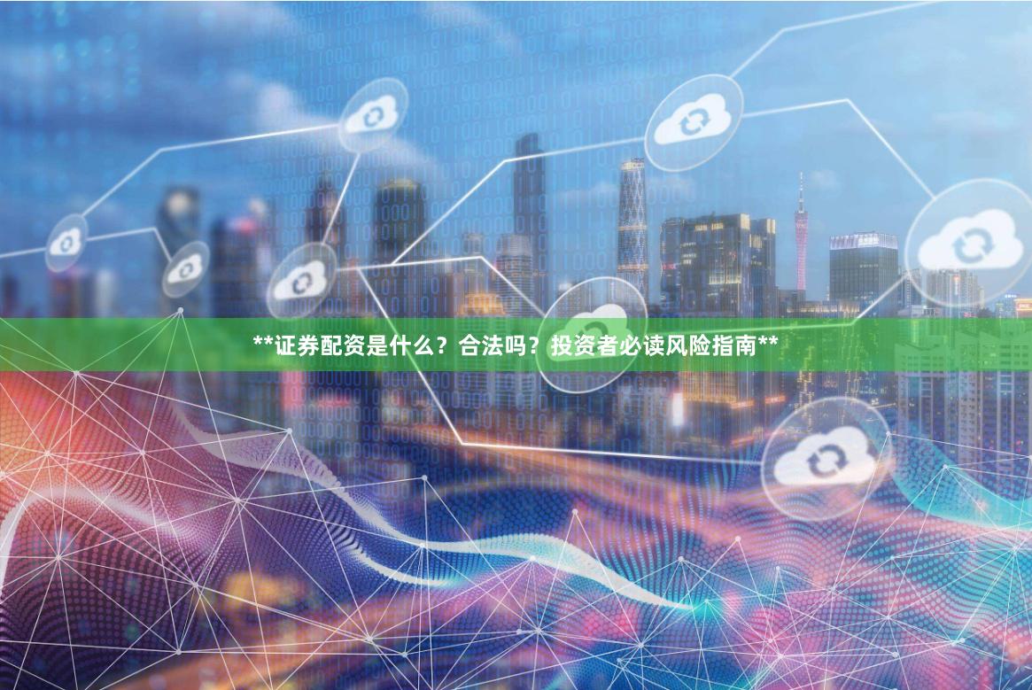 **证券配资是什么？合法吗？投资者必读风险指南**