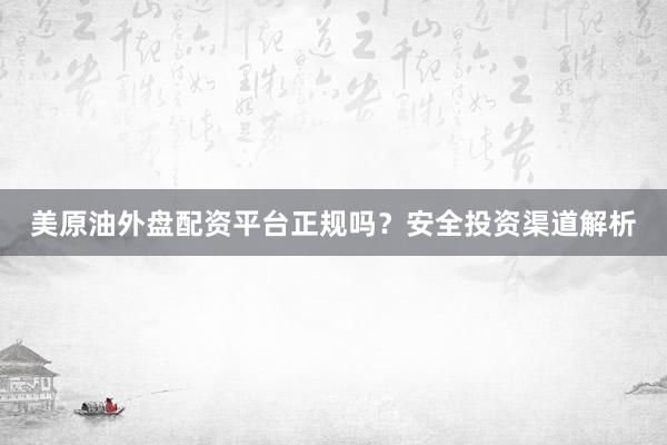 美原油外盘配资平台正规吗？安全投资渠道解析