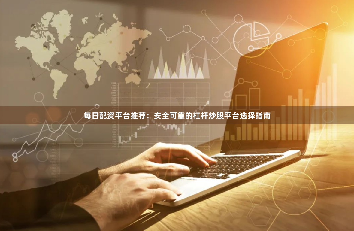 每日配资平台推荐：安全可靠的杠杆炒股平台选择指南