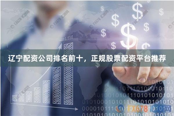 辽宁配资公司排名前十，正规股票配资平台推荐