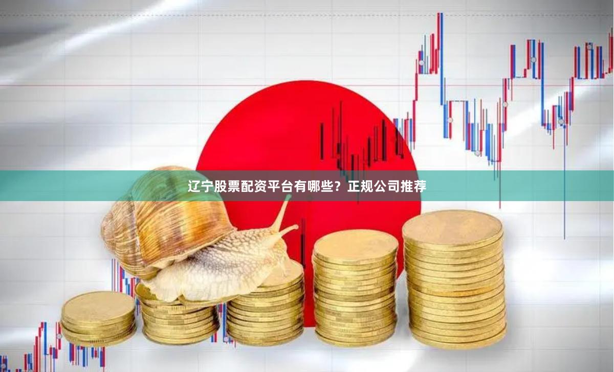 辽宁股票配资平台有哪些？正规公司推荐