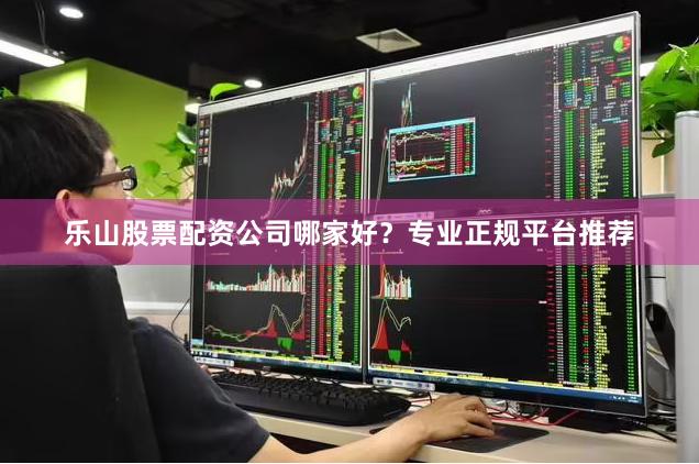 乐山股票配资公司哪家好？专业正规平台推荐