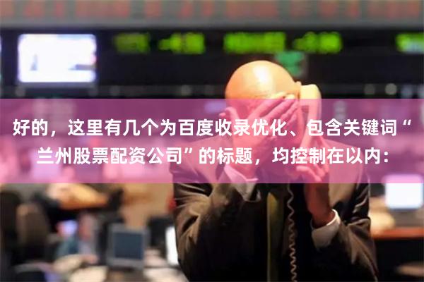 好的，这里有几个为百度收录优化、包含关键词“兰州股票配资公司”的标题，均控制在以内：