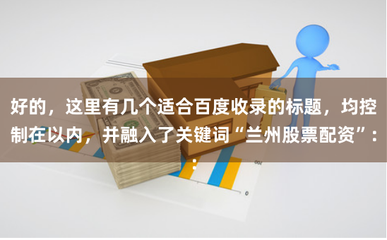 好的，这里有几个适合百度收录的标题，均控制在以内，并融入了关键词“兰州股票配资”：