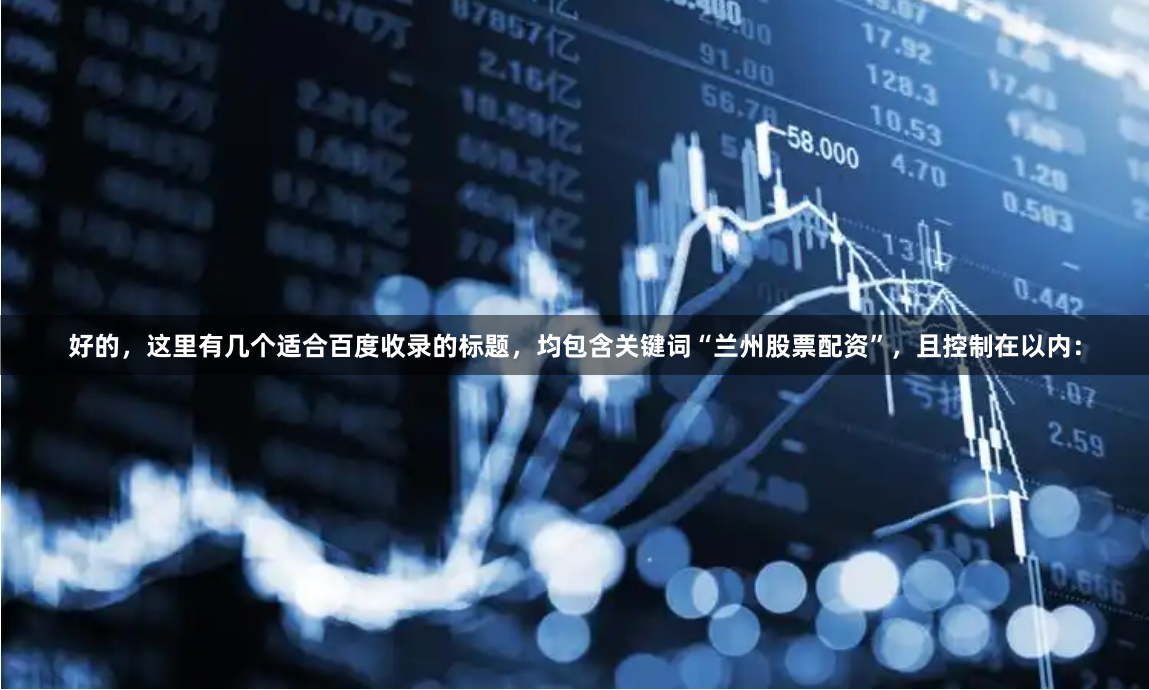 好的，这里有几个适合百度收录的标题，均包含关键词“兰州股票配资”，且控制在以内：