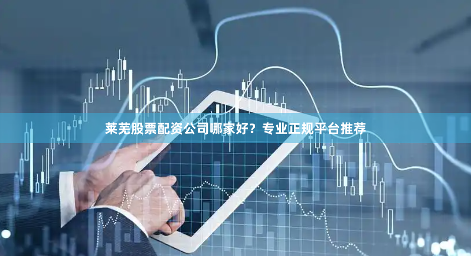 莱芜股票配资公司哪家好？专业正规平台推荐