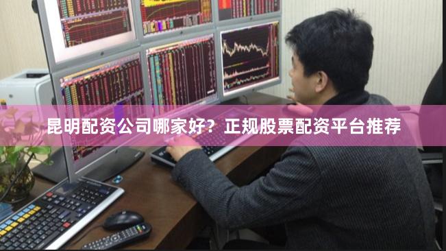昆明配资公司哪家好？正规股票配资平台推荐