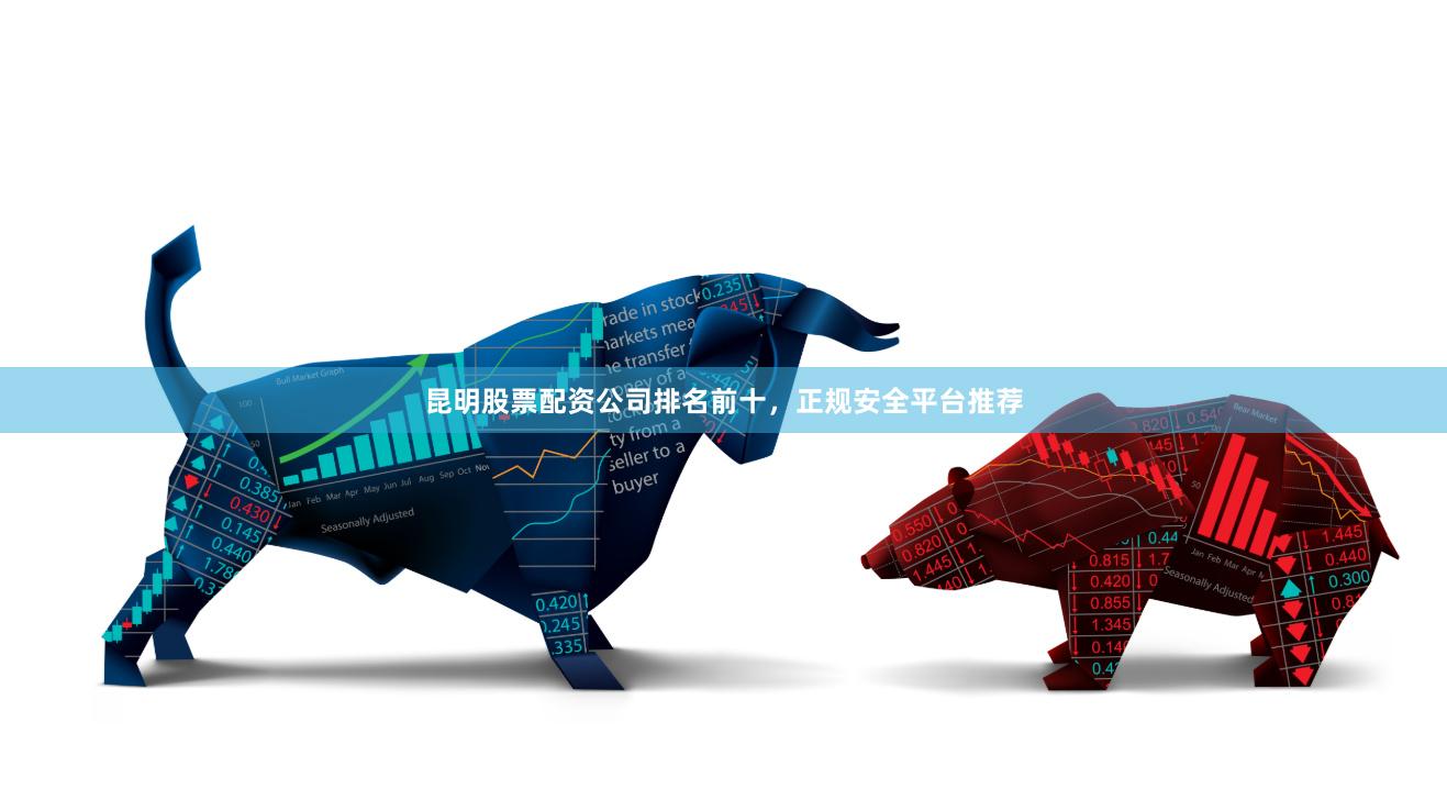 昆明股票配资公司排名前十，正规安全平台推荐