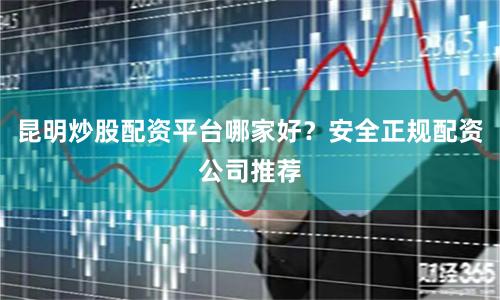 昆明炒股配资平台哪家好？安全正规配资公司推荐