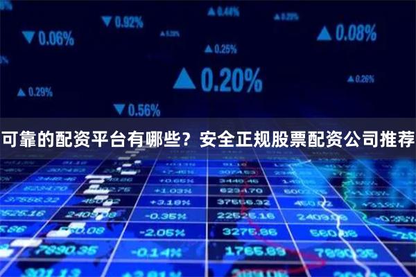 可靠的配资平台有哪些？安全正规股票配资公司推荐