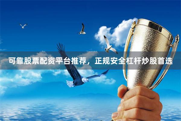 可靠股票配资平台推荐，正规安全杠杆炒股首选