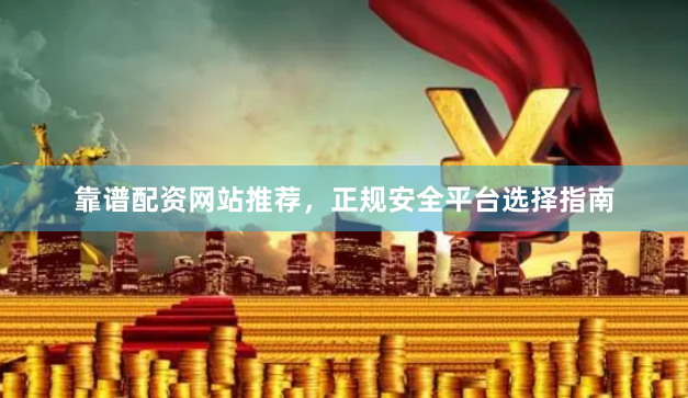 靠谱配资网站推荐，正规安全平台选择指南