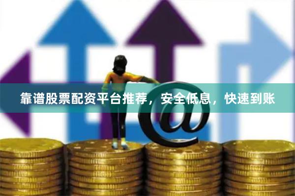 靠谱股票配资平台推荐，安全低息，快速到账