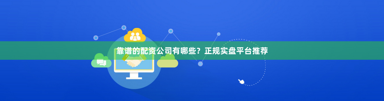 靠谱的配资公司有哪些？正规实盘平台推荐
