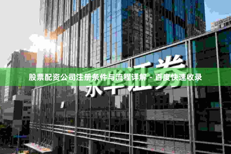 股票配资公司注册条件与流程详解 - 百度快速收录