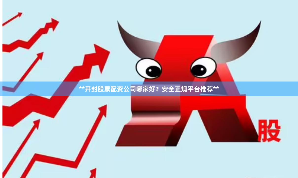 **开封股票配资公司哪家好？安全正规平台推荐**