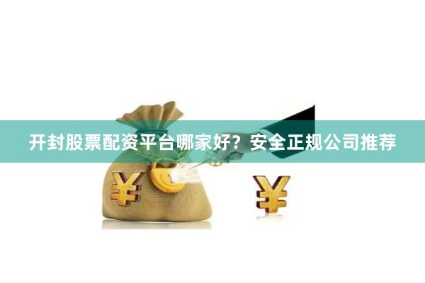开封股票配资平台哪家好？安全正规公司推荐