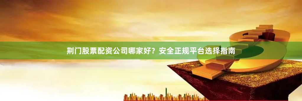 荆门股票配资公司哪家好？安全正规平台选择指南