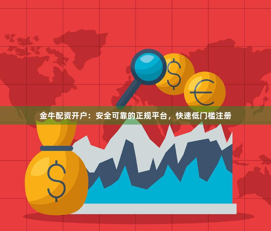 金牛配资开户：安全可靠的正规平台，快速低门槛注册