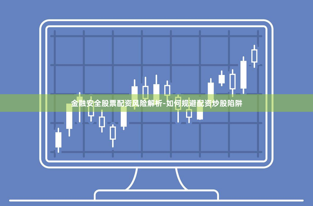金融安全股票配资风险解析-如何规避配资炒股陷阱