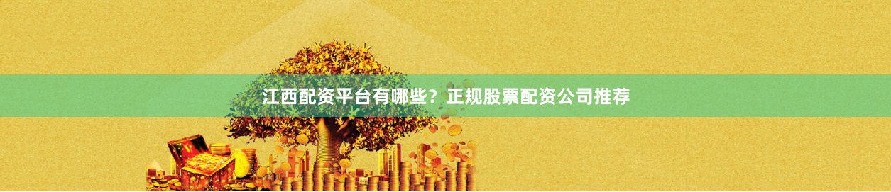 江西配资平台有哪些？正规股票配资公司推荐
