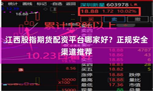 江西股指期货配资平台哪家好？正规安全渠道推荐