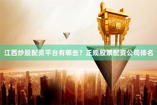 江西炒股配资平台有哪些？正规股票配资公司排名