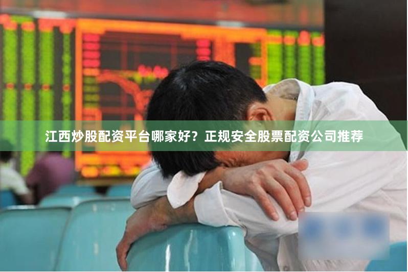 江西炒股配资平台哪家好？正规安全股票配资公司推荐