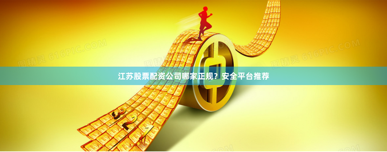 江苏股票配资公司哪家正规？安全平台推荐