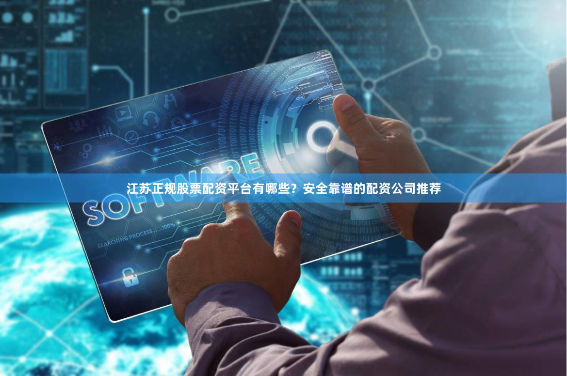 江苏正规股票配资平台有哪些？安全靠谱的配资公司推荐