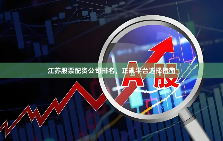 江苏股票配资公司排名，正规平台选择指南