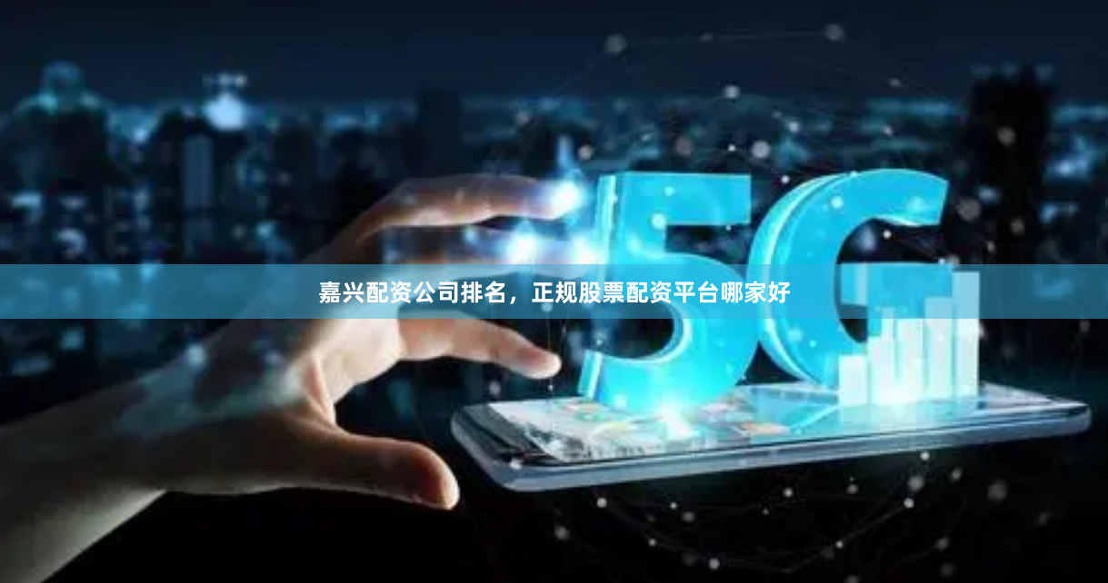 嘉兴配资公司排名，正规股票配资平台哪家好
