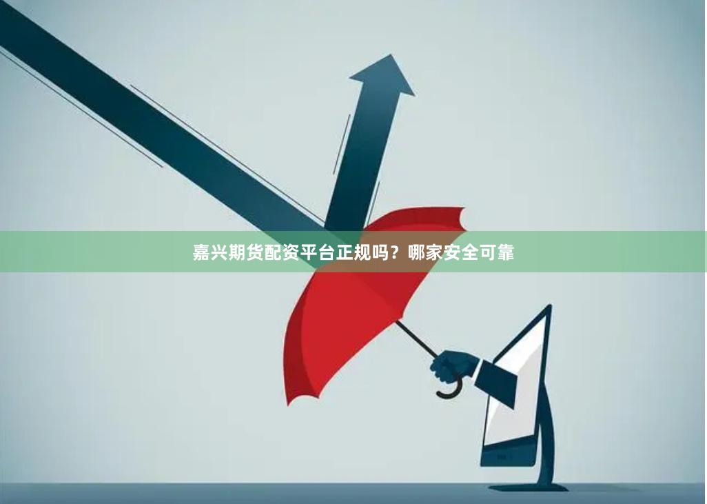 嘉兴期货配资平台正规吗？哪家安全可靠