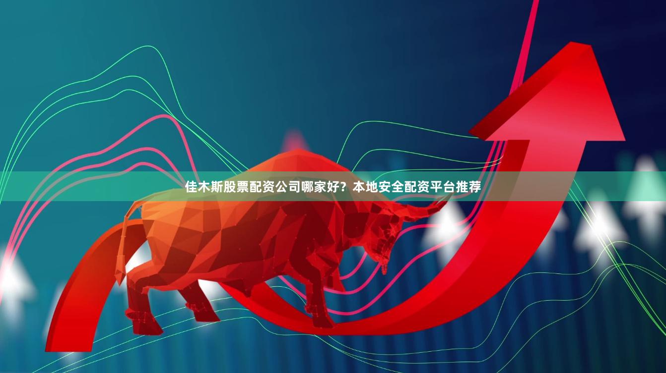 佳木斯股票配资公司哪家好？本地安全配资平台推荐