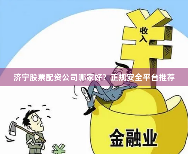 济宁股票配资公司哪家好？正规安全平台推荐