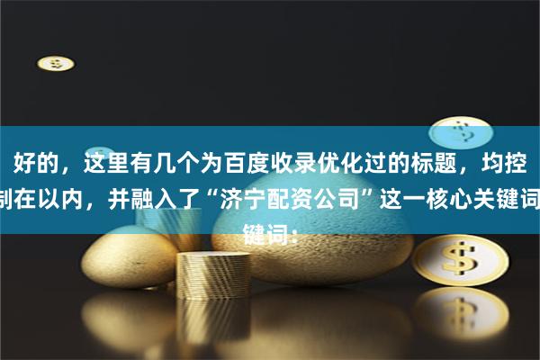 好的，这里有几个为百度收录优化过的标题，均控制在以内，并融入了“济宁配资公司”这一核心关键词：