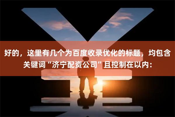 好的，这里有几个为百度收录优化的标题，均包含关键词“济宁配资公司”且控制在以内：