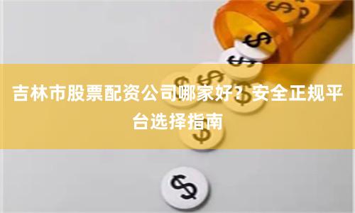 吉林市股票配资公司哪家好？安全正规平台选择指南