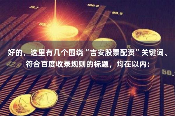 好的，这里有几个围绕“吉安股票配资”关键词、符合百度收录规则的标题，均在以内：