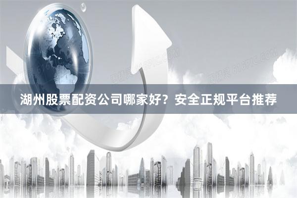 湖州股票配资公司哪家好?安全正规平台推荐