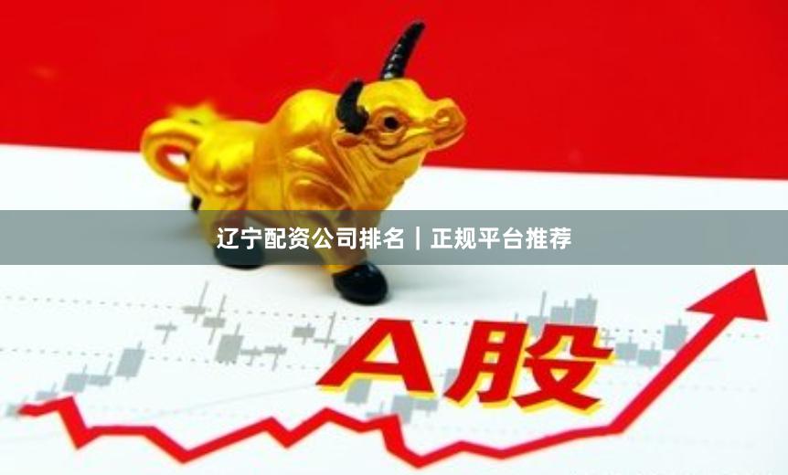 辽宁配资公司排名｜正规平台推荐