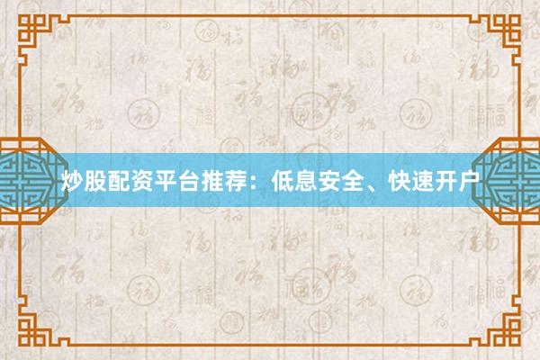 炒股配资平台推荐：低息安全、快速开户