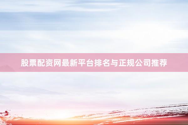 股票配资网最新平台排名与正规公司推荐
