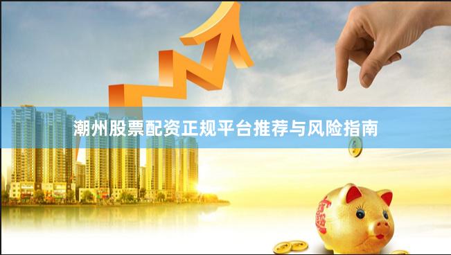 潮州股票配资正规平台推荐与风险指南