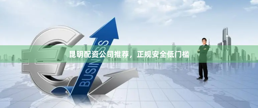 昆明配资公司推荐，正规安全低门槛