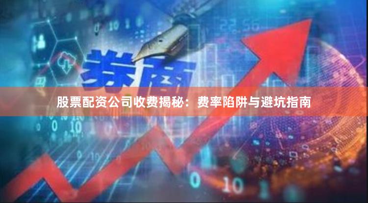 股票配资公司收费揭秘：费率陷阱与避坑指南