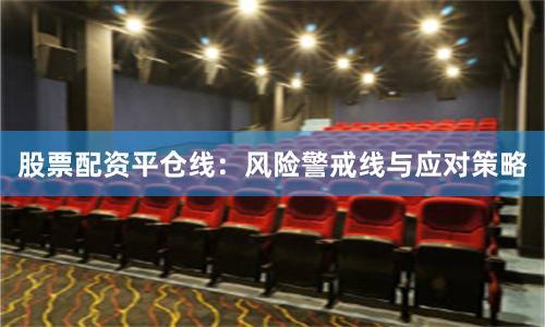 股票配资平仓线：风险警戒线与应对策略